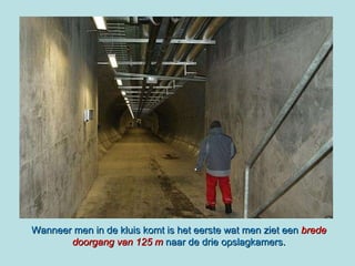 Wanneer men in de kluis komt is het eerste wat men ziet een  brede doorgang van 125 m  naar de drie opslagkamers. 