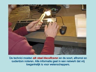 De technici moeten   elk staal klassificeren  en de soort, afkomst en ouderdom noteren. Alle informatie gaat in een netwerk dat vrij toegankelijk is voor wetenschappers. 