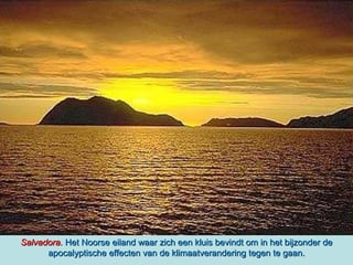 Salvadora.  Het Noorse eiland waar zich een kluis bevindt om in het bijzonder de apocalyptische effecten van de klimaatverandering tegen te gaan. 