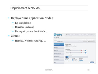 38
Déploiement & clouds
 Déployer une application Node :
 En standalone
 Derrière un front
 Pourquoi pas un front Node...
 Cloud :
 Heroku, Nojitsu, AppFog, ...
 
