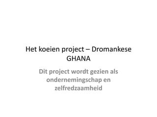 Het koeien project – Dromankese GHANA  Dit project wordt gezien als ondernemingschap en zelfredzaamheid  
