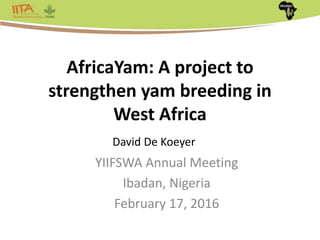 AfricaYam: A project to
strengthen yam breeding in
West Africa
YIIFSWA Annual Meeting
Ibadan, Nigeria
February 17, 2016
David De Koeyer
 
