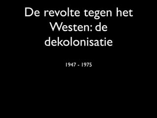 De revolte tegen het
    Westen: de
   dekolonisatie
       1947 - 1975
 