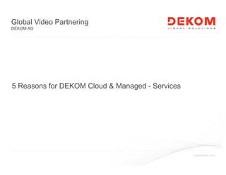 © DEKOM AG 2013
Global Video Partnering
DEKOM AG
5 Reasons for DEKOM Cloud & Managed - Services
 
