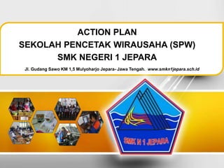 ACTION PLAN
SEKOLAH PENCETAK WIRAUSAHA (SPW)
SMK NEGERI 1 JEPARA
Jl. Gudang Sawo KM 1,5 Mulyoharjo Jepara- Jawa Tengah. www.smkn1jepara.sch.id
 