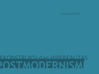 POSTMODERNISME
Toto Haryadi, M.Ds
EKONSTRUKSI dan HIPEREALITAS
 