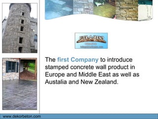 www.dekorbeton.com The  first Company  to introduce stamped concrete wall product in Europe and Middle East as well as Austalia and New Zealand. 