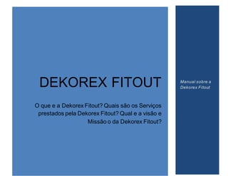 DEKOREX FITOUT
O que e a Dekorex Fitout? Quais são os Serviços
prestados pela Dekorex Fitout? Qual e a visão e
Missão o da Dekorex Fitout?
Manual sobre a
Dekorex Fitout
 