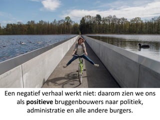 Een negatief verhaal werkt niet: daarom zien we ons
als positieve bruggenbouwers naar politiek,
administratie en alle andere burgers.
 