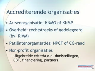 Accrediterende organisaties <ul><li>Artsenorganisatie: KNMG of KNMP </li></ul><ul><li>Overheid: rechtstreeks of gedelegeer...