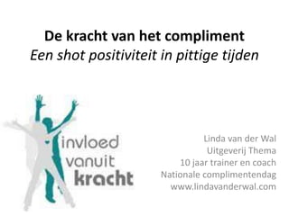De kracht van het compliment
Een shot positiviteit in pittige tijden
Linda van der Wal
Uitgeverij Thema
10 jaar trainer en coach
Nationale complimentendag
www.lindavanderwal.com
 