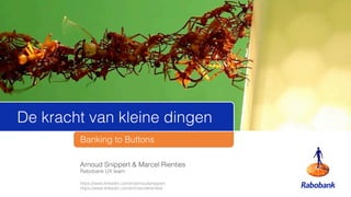 Arnoud Snippert & Marcel Rienties !
Rabobank UX team!
!
https://www.linkedin.com/in/arnoudsnippert!
https://www.linkedin.com/in/marcelrienties!
Banking to Buttons!
De kracht van kleine dingen!
 