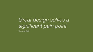 Great design solves a
signiﬁcant pain point !
Theresa Neil
	
 
 
