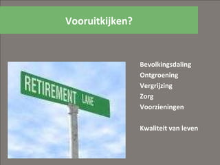 Vooruitkijken? Bevolkingsdaling Ontgroening Vergrijzing Zorg  Voorzieningen Kwaliteit van leven 