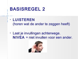 BASISREGEL 2
• LUISTEREN
(horen wat de ander te zeggen heeft)
• Laat je invullingen achterwege.
NIVEA = niet invullen voor een ander.
 
