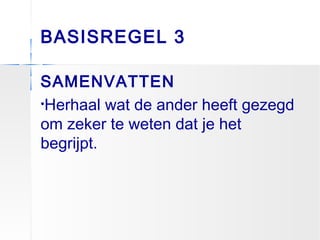 BASISREGEL 3
SAMENVATTEN
•Herhaal wat de ander heeft gezegd
om zeker te weten dat je het
begrijpt.
 