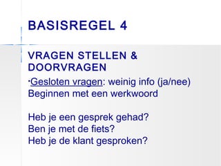 BASISREGEL 4
VRAGEN STELLEN &
DOORVRAGEN
•Gesloten vragen: weinig info (ja/nee)
Beginnen met een werkwoord
Heb je een gesprek gehad?
Ben je met de fiets?
Heb je de klant gesproken?
 