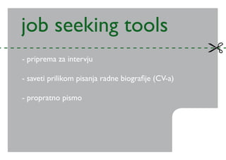 job seeking tools
- priprema za intervju

- saveti prilikom pisanja radne biografije (CV-a)

- propratno pismo
 