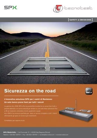 FACT | factnet.de




                     Sicurezza on the road
                     L'innovativa soluzione SPX per i centri di Revisione:
                     Un solo banco prova freni per tutti i veicoli

                     La gamma ALL-ONE SPX offre la possibilità di scelta tra un prova freni (rulli o
                     piastre) abbinato a un prova velocità per testare su una sola linea: autoveicoli ﬁno
                     a 35 q.li motocicli, ciclomotori, tricicli, quadricicli e quad.
                     ALL-ONE è la soluzione perfetta per dare un servizo completo a tutti i clienti
                     ottimizzando gli spazi, le risorse e gli investimenti.


                     Contattateci per saperne di più.




                    SPX ITALIA S.R.L. | Via Provinciale 12 | 43038 Sala Baganza (Parma)
                    Telefono +39 0521 83731 | Fax +39 0521 837301 | vendite@tecnotest.com | www.tecnotest.com
                                           1
 