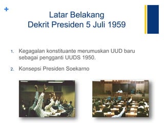 +
Latar Belakang
Dekrit Presiden 5 Juli 1959
1. Kegagalan konstituante merumuskan UUD baru
sebagai pengganti UUDS 1950.
2. Konsepsi Presiden Soekarno
 