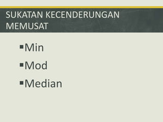 SUKATAN KECENDERUNGAN
MEMUSAT
Min
Mod
Median
 