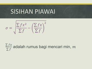 SISIHAN PIAWAI
𝜎 =
𝑓𝑥2
𝑓
−
𝑓𝑥
𝑓
2
𝑓𝑥
𝑓
adalah rumus bagi mencari min, 𝑚
 