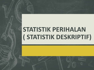 STATISTIK PERIHALAN
( STATISTIK DESKRIPTIF)
 