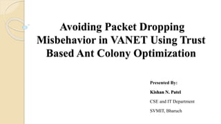 Avoiding Packet Dropping
Misbehavior in VANET Using Trust
Based Ant Colony Optimization
Prepared By:
Kishan N. Patel
CSE and IT Department
SVMIT, Bharuch
 