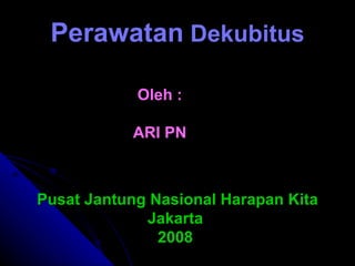 Perawatan  Dekubitus Oleh : ARI PN Pusat Jantung Nasional Harapan Kita Jakarta  2008  