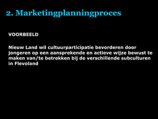 2. Marketingplanningproces VOORBEELD Nieuw Land wil cultuurparticipatie bevorderen door jongeren op een aansprekende en actieve wijze bewust te maken van/te betrekken bij de verschillende subculturen in Flevoland 