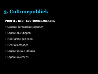 3. Cultuurpubliek PROFIEL NIET-CULTUURBEZOEKERS Grotere percentages mannen Lagere opleidingen Meer grote gezinnen Meer allochtonen Lagere sociale klassen Lagere inkomens 