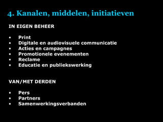 4. Kanalen, middelen, initiatieven IN EIGEN BEHEER Print Digitale en audiovisuele communicatie Acties en campagnes Promotionele evenementen Reclame Educatie en publiekswerking VAN/MET DERDEN Pers Partners Samenwerkingsverbanden 