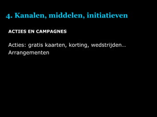 4. Kanalen, middelen, initiatieven ACTIES EN CAMPAGNES Acties: gratis kaarten, korting, wedstrijden… Arrangementen 