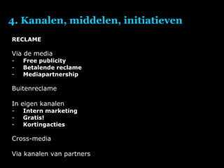 4. Kanalen, middelen, initiatieven RECLAME Via de media Free publicity Betalende reclame Mediapartnership Buitenreclame In eigen kanalen Intern marketing Gratis! Kortingacties Cross-media Via kanalen van partners  