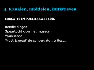 4. Kanalen, middelen, initiatieven EDUCATIE EN PUBLIEKSWERKING Rondleidingen Speurtocht door het museum Workshops ‘ Meet & greet’ de conservator, artiest… 