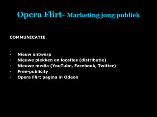 Opera Flirt-  Marketing jong publiek COMMUNICATIE Nieuw ontwerp Nieuwe plekken en locaties (distributie) Nieuwe media (YouTube, Facebook, Twitter) Free-publicity Opera Flirt pagina in Odeon 