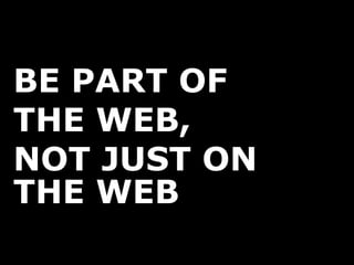 BE PART OF THE WEB, NOT JUST ON THE WEB 
