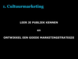 1. Cultuurmarketing LEER JE PUBLIEK KENNEN en ONTWIKKEL EEN GOEDE MARKETINGSTRATEGIE 
