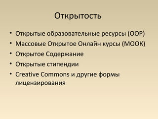 Открытость
•   Открытые образовательные ресурсы (ООР)
•   Массовые Открытое Онлайн курсы (MOOК)
•   Открытое Содержание
•   Открытые стипендии
•   Creative Commons и другие формы
    лицензирования
 