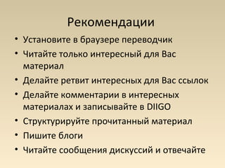 Рекомендации
• Установите в браузере переводчик
• Читайте только интересный для Вас
  материал
• Делайте ретвит интересных для Вас ссылок
• Делайте комментарии в интересных
  материалах и записывайте в DIIGO
• Структурируйте прочитанный материал
• Пишите блоги
• Читайте сообщения дискуссий и отвечайте
 