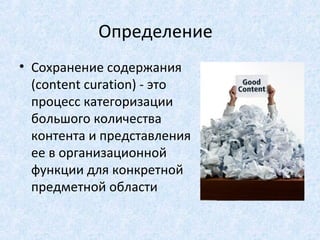 Определение
• Сохранение содержания
  (content curation) - это
  процесс категоризации
  большого количества
  контента и представления
  ее в организационной
  функции для конкретной
  предметной области
 