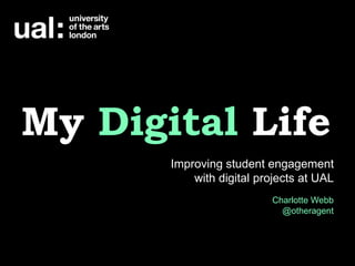My Digital Life
Improving student engagement
with digital projects at UAL
Charlotte Webb
@otheragent

 