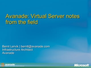 Avanade: Virtual Server notes from the field   Bernt Lervik | berntl@avanade.com Infrastructure Architect Avanade 