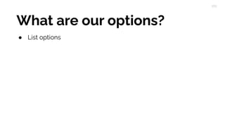 What are our options?
● List options
 
