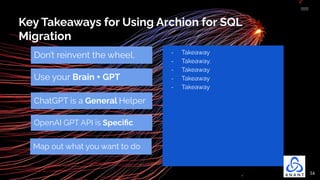 16
Key Takeaways for Using Archion for SQL
Migration
Don’t reinvent the wheel.
ChatGPT is a General Helper
Map out what you want to do
Use your Brain + GPT
- Takeaway
- Takeaway.
- Takeaway
- Takeaway
- Takeaway
OpenAI GPT API is Speciﬁc
 