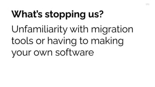 What’s stopping us?
Unfamiliarity with migration
tools or having to making
your own software
 