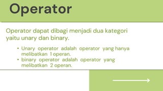 Operator dapat dibagi menjadi dua kategori
yaitu unary dan binary.
• Unary operator adalah operator yang hanya
melibatkan 1 operan.
• binary operator adalah operator yang
melibatkan 2 operan.
Operator
 