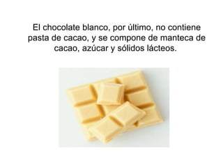 El chocolate blanco, por último, no contiene pasta de cacao, y se compone de manteca de cacao, azúcar y sólidos lácteos.  