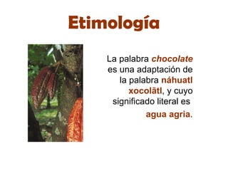 Etimología La palabra  chocolate   es una adaptaci ón  de la palabra  náhuatl xocolātl , y cuyo significado literal es  agua agria . 