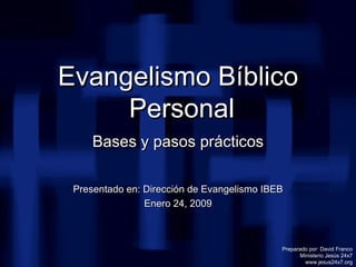 Evangelismo Bíblico  Personal Bases y pasos prácticos Presentado en: Dirección de Evangelismo IBEB Enero 24, 2009 Preparad...